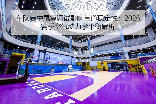 车队赛中尾翼调试影响直道稳定性：2026赛季空气动力学平衡解析